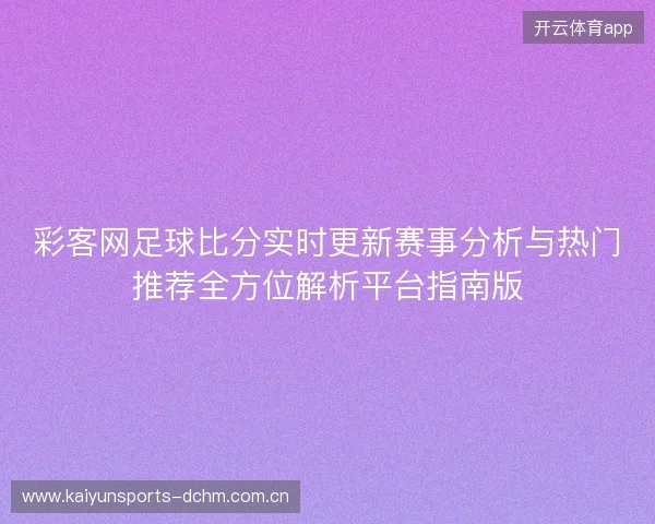 彩客网足球比分实时更新赛事分析与热门推荐全方位解析平台指南版